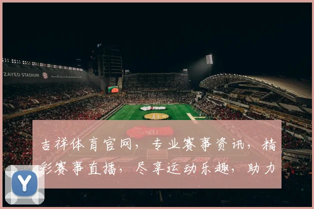 吉祥体育官网，专业赛事资讯，精彩赛事直播，尽享运动乐趣，助力健康生活
