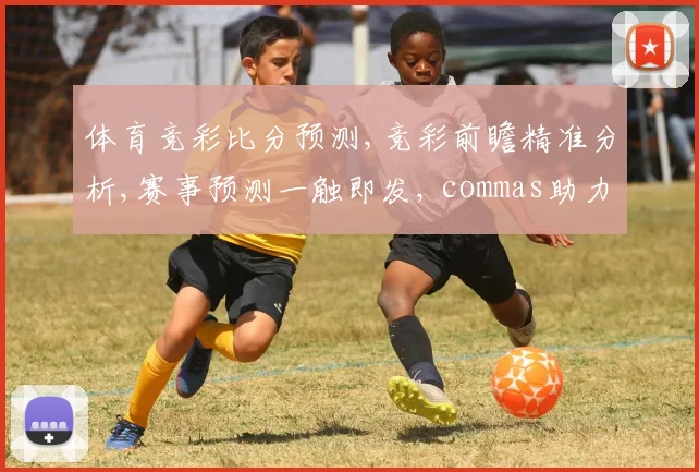 体育竞彩比分预测,竞彩前瞻精准分析,赛事预测一触即发, commas助力
